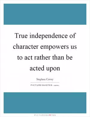 True independence of character empowers us to act rather than be acted upon Picture Quote #1