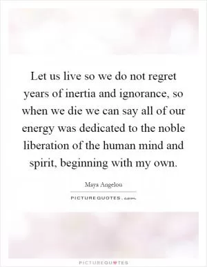 Let us live so we do not regret years of inertia and ignorance, so when we die we can say all of our energy was dedicated to the noble liberation of the human mind and spirit, beginning with my own Picture Quote #1