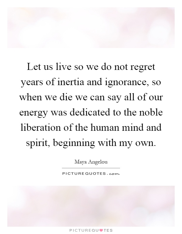 Let us live so we do not regret years of inertia and ignorance, so when we die we can say all of our energy was dedicated to the noble liberation of the human mind and spirit, beginning with my own Picture Quote #1