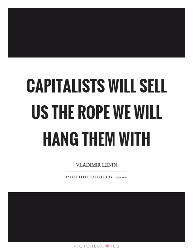 Capitalists will sell us the rope we will hang them with Picture Quote #1