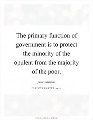 The primary function of government is to protect the minority of the opulent from the majority of the poor Picture Quote #1