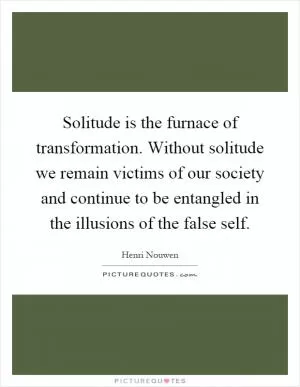 Solitude is the furnace of transformation. Without solitude we remain victims of our society and continue to be entangled in the illusions of the false self Picture Quote #1