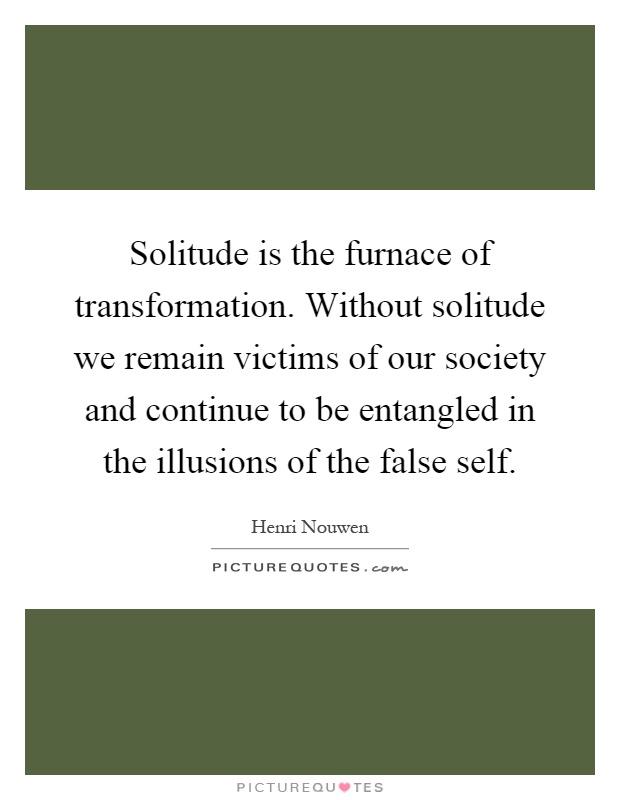 Solitude is the furnace of transformation. Without solitude we remain victims of our society and continue to be entangled in the illusions of the false self Picture Quote #1