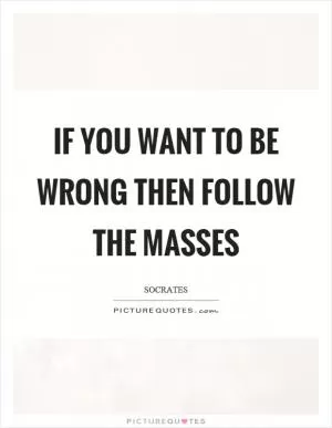 If you want to be wrong then follow the masses Picture Quote #1