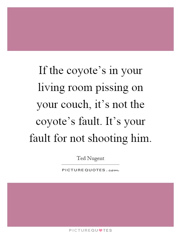If the coyote's in your living room pissing on your couch, it's not the coyote's fault. It's your fault for not shooting him Picture Quote #1