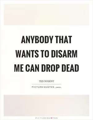 Anybody that wants to disarm me can drop dead Picture Quote #1
