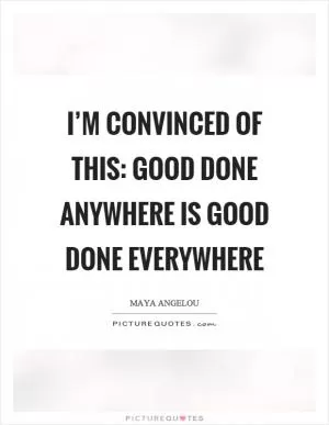 I’m convinced of this: Good done anywhere is good done everywhere Picture Quote #1