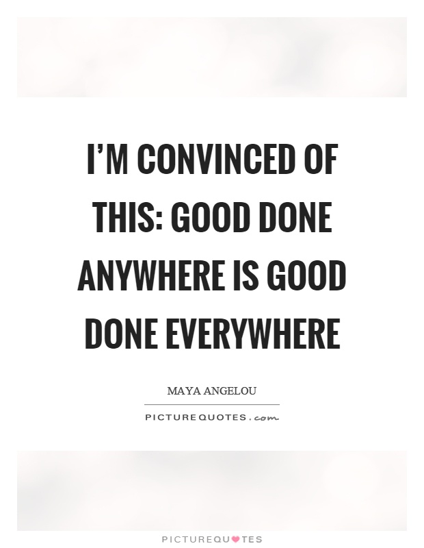 I'm convinced of this: Good done anywhere is good done everywhere Picture Quote #1