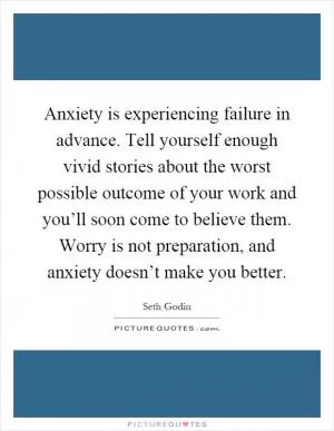 Anxiety is experiencing failure in advance. Tell yourself enough vivid stories about the worst possible outcome of your work and you’ll soon come to believe them. Worry is not preparation, and anxiety doesn’t make you better Picture Quote #1
