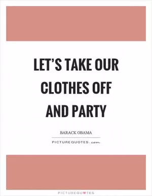 Let’s take our clothes off and party Picture Quote #1