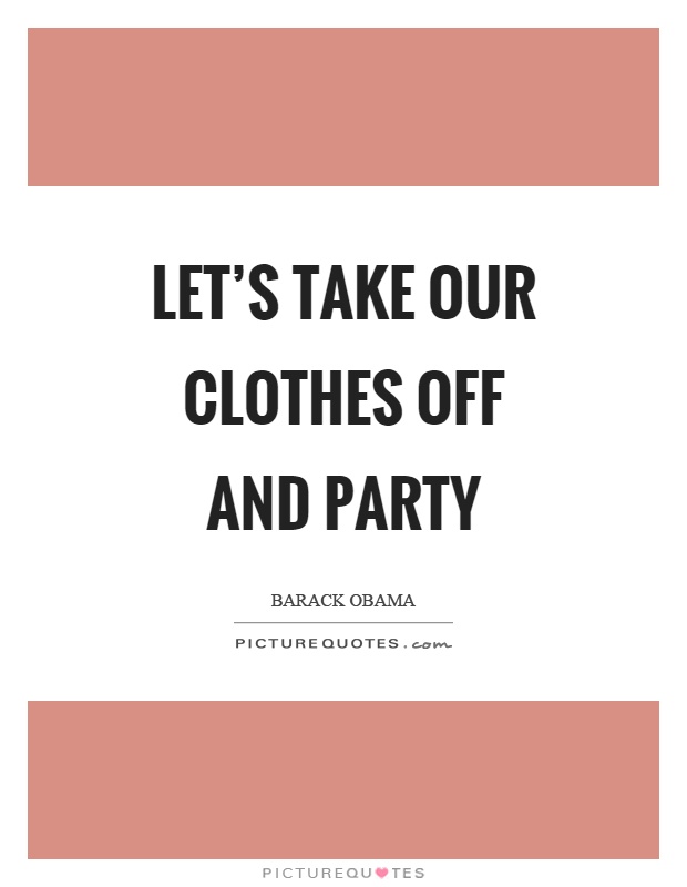 Let's take our clothes off and party Picture Quote #1