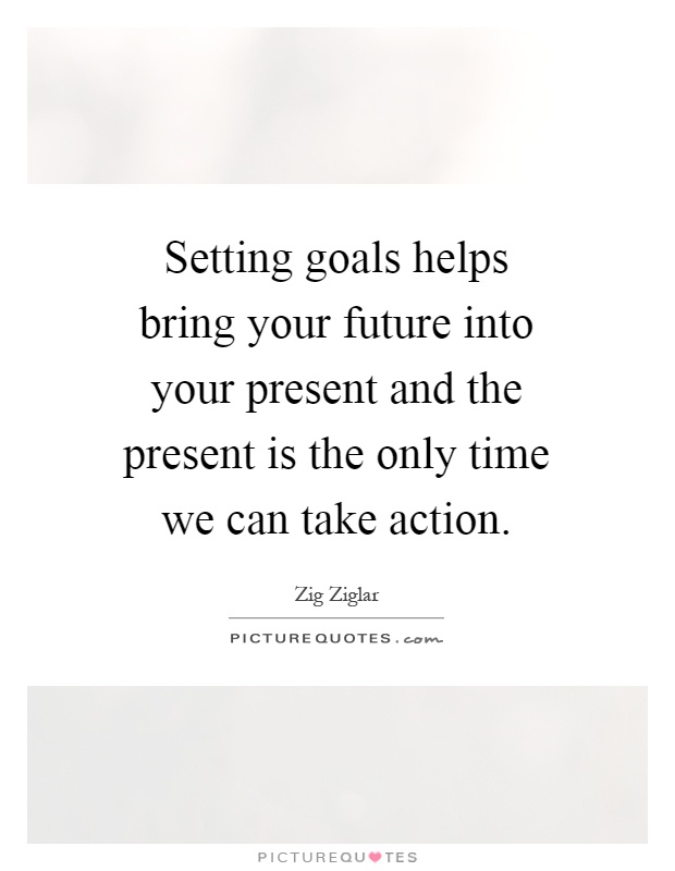 Setting goals helps bring your future into your present and the present is the only time we can take action Picture Quote #1