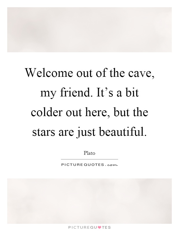 Welcome out of the cave, my friend. It's a bit colder out here, but the stars are just beautiful Picture Quote #1