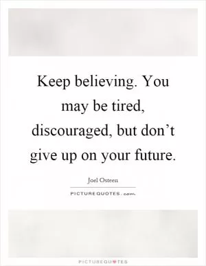 Keep believing. You may be tired, discouraged, but don’t give up on your future Picture Quote #1