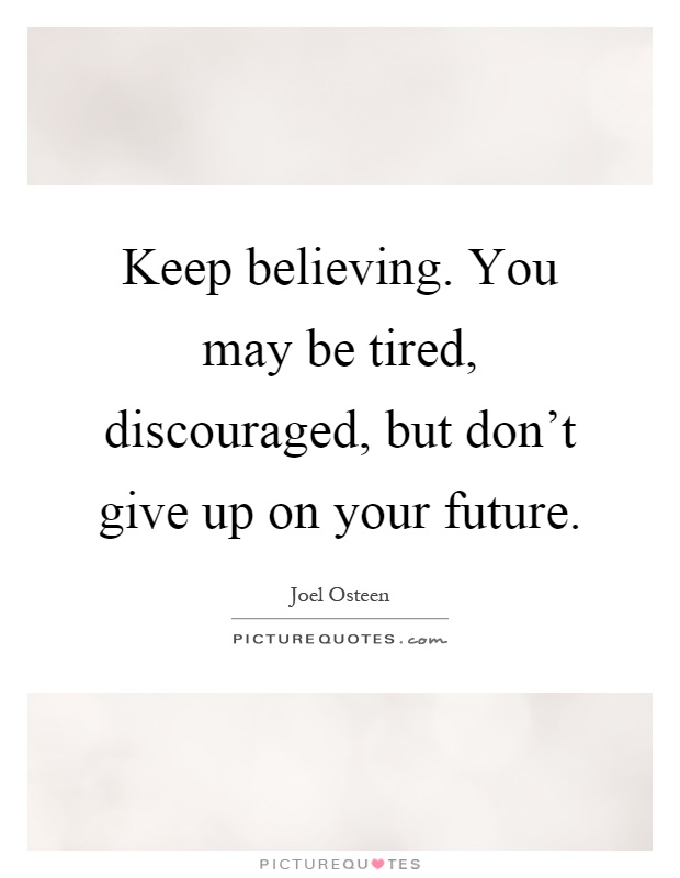 Keep believing. You may be tired, discouraged, but don't give up on your future Picture Quote #1