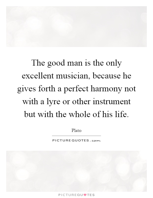 The good man is the only excellent musician, because he gives forth a perfect harmony not with a lyre or other instrument but with the whole of his life Picture Quote #1