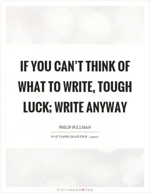If you can’t think of what to write, tough luck; write anyway Picture Quote #1