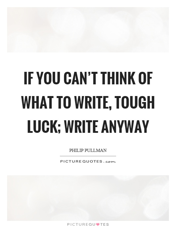 If you can't think of what to write, tough luck; write anyway Picture Quote #1