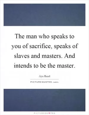 The man who speaks to you of sacrifice, speaks of slaves and masters. And intends to be the master Picture Quote #1