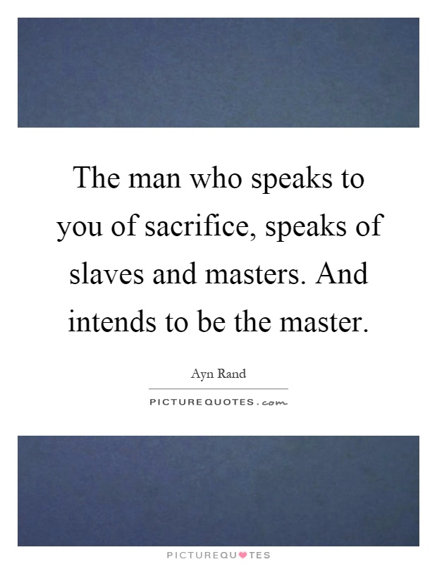The man who speaks to you of sacrifice, speaks of slaves and masters. And intends to be the master Picture Quote #1