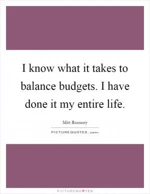 I know what it takes to balance budgets. I have done it my entire life Picture Quote #1