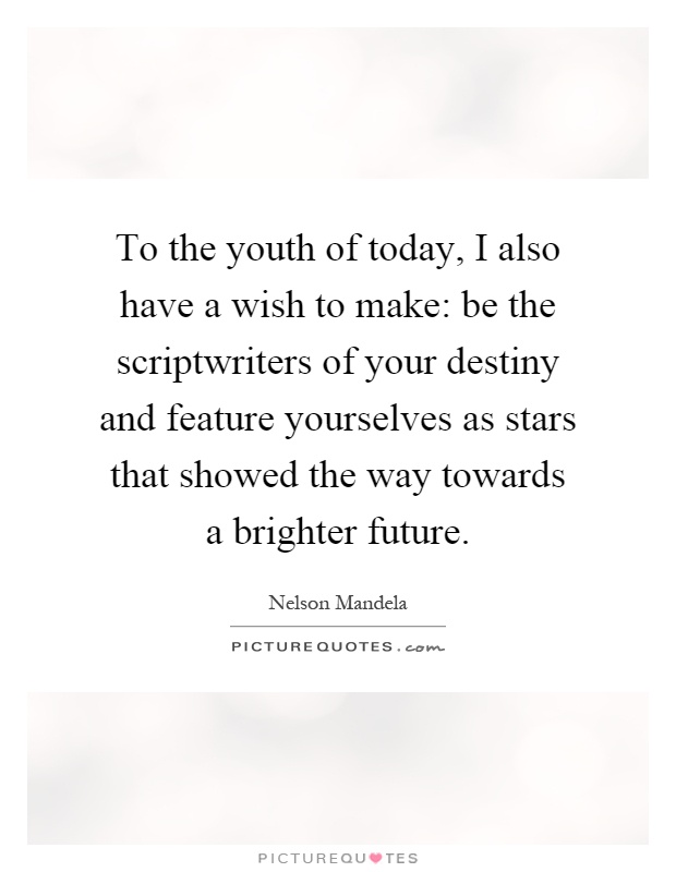 To the youth of today, I also have a wish to make: be the scriptwriters of your destiny and feature yourselves as stars that showed the way towards a brighter future Picture Quote #1