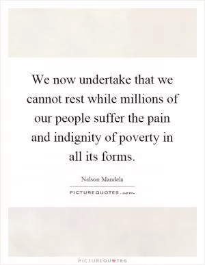 We now undertake that we cannot rest while millions of our people suffer the pain and indignity of poverty in all its forms Picture Quote #1