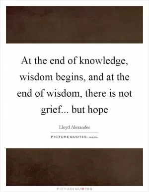 At the end of knowledge, wisdom begins, and at the end of wisdom, there is not grief... but hope Picture Quote #1
