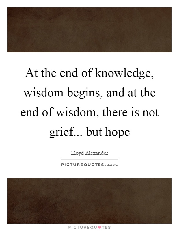 At the end of knowledge, wisdom begins, and at the end of wisdom, there is not grief... but hope Picture Quote #1