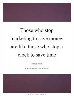 Those who stop marketing to save money are like those who stop a clock to save time Picture Quote #1