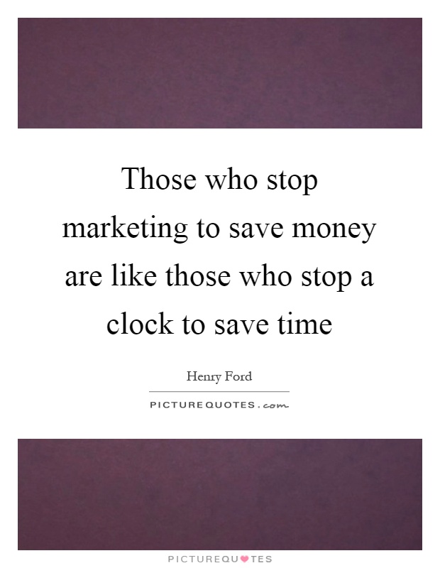 Those who stop marketing to save money are like those who stop a clock to save time Picture Quote #1