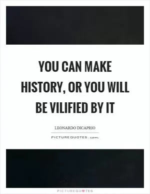 You can make history, or you will be vilified by it Picture Quote #1