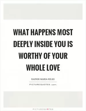 What happens most deeply inside you is worthy of your whole love Picture Quote #1