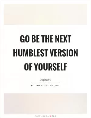 Go be the next humblest version of yourself Picture Quote #1