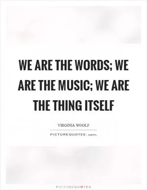 We are the words; we are the music; we are the thing itself Picture Quote #1