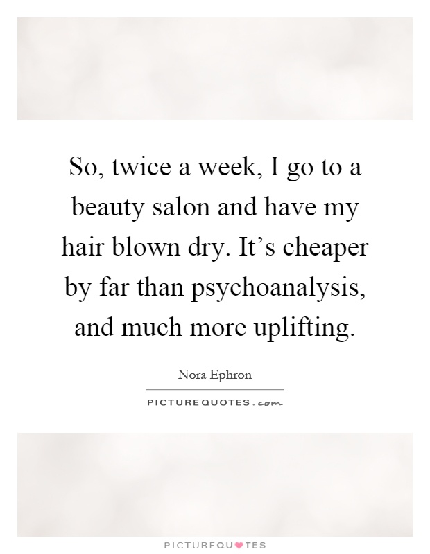 So, twice a week, I go to a beauty salon and have my hair blown dry. It's cheaper by far than psychoanalysis, and much more uplifting Picture Quote #1