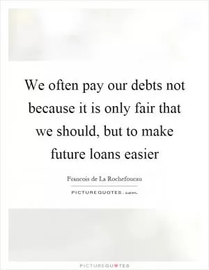 We often pay our debts not because it is only fair that we should, but to make future loans easier Picture Quote #1