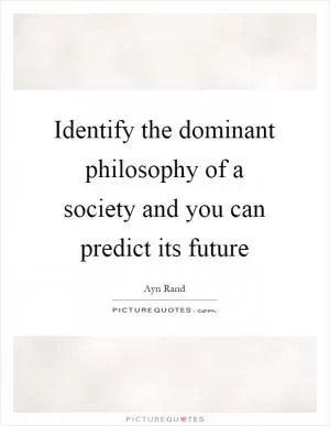 Identify the dominant philosophy of a society and you can predict its future Picture Quote #1
