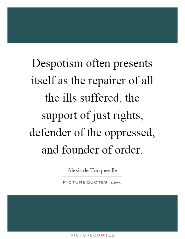 Despotism often presents itself as the repairer of all the ills suffered, the support of just rights, defender of the oppressed, and founder of order Picture Quote #1