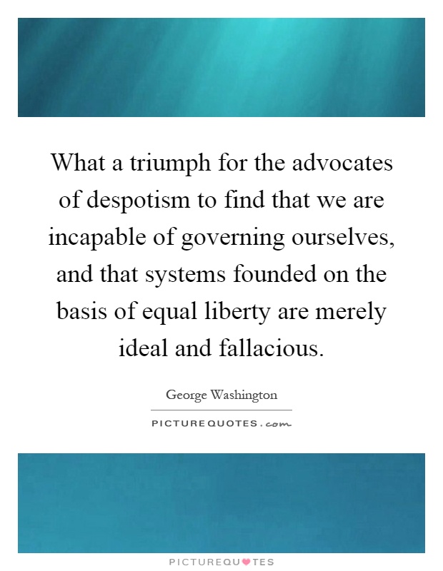 What a triumph for the advocates of despotism to find that we are incapable of governing ourselves, and that systems founded on the basis of equal liberty are merely ideal and fallacious Picture Quote #1