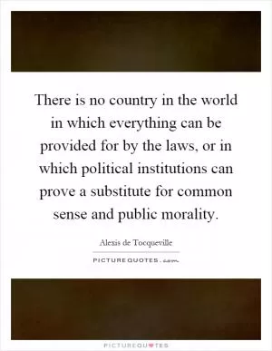There is no country in the world in which everything can be provided for by the laws, or in which political institutions can prove a substitute for common sense and public morality Picture Quote #1
