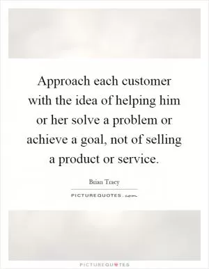 Approach each customer with the idea of helping him or her solve a problem or achieve a goal, not of selling a product or service Picture Quote #1