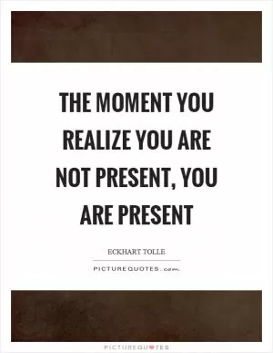 The moment you realize you are not present, you are present Picture Quote #1