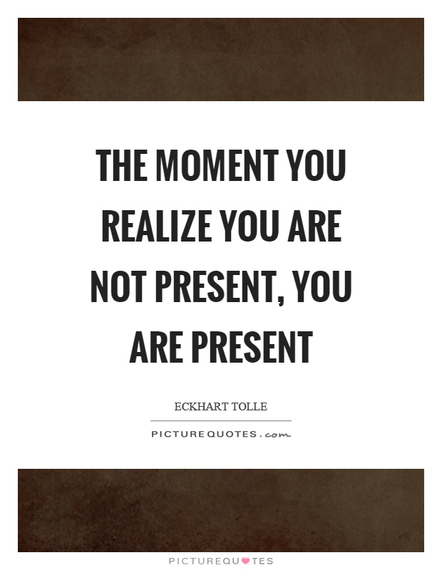 The moment you realize you are not present, you are present Picture Quote #1