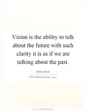 Vision is the ability to talk about the future with such clarity it is as if we are talking about the past Picture Quote #1