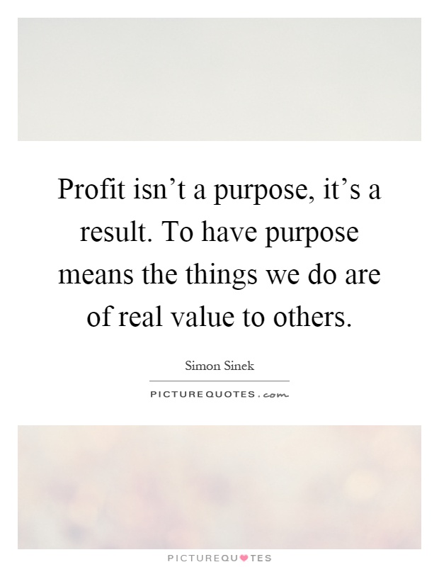 Profit isn't a purpose, it's a result. To have purpose means the things we do are of real value to others Picture Quote #1