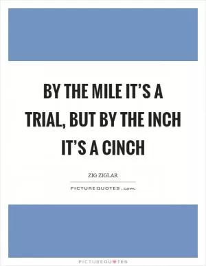 By the mile it’s a trial, but by the inch it’s a cinch Picture Quote #1
