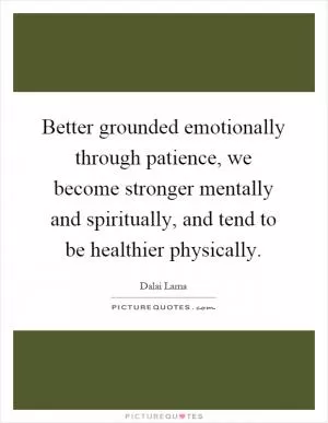 Better grounded emotionally through patience, we become stronger mentally and spiritually, and tend to be healthier physically Picture Quote #1