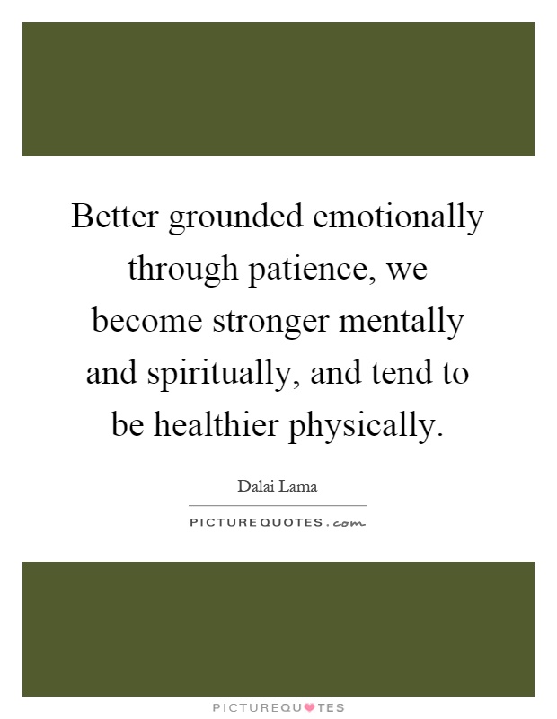 Better grounded emotionally through patience, we become stronger mentally and spiritually, and tend to be healthier physically Picture Quote #1