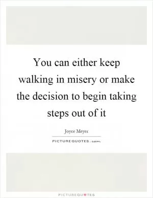 You can either keep walking in misery or make the decision to begin taking steps out of it Picture Quote #1